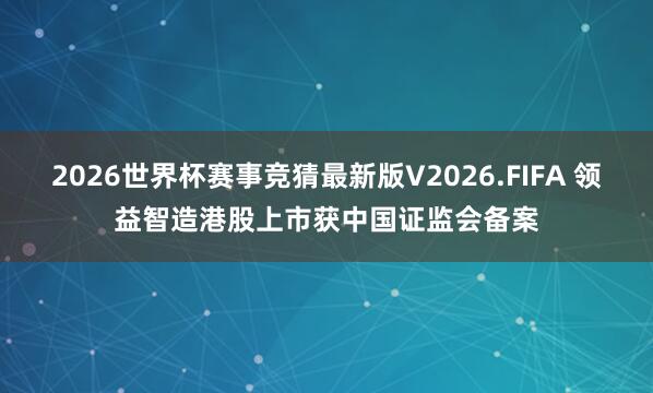 2026世界杯赛事竞猜最新版V2026.FIFA 领益智造港股上市获中国证监会备案