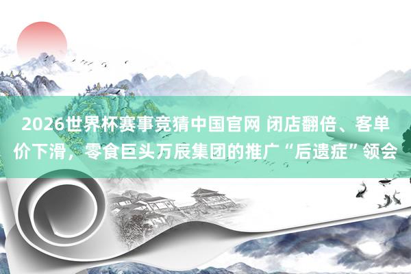 2026世界杯赛事竞猜中国官网 闭店翻倍、客单价下滑,零食巨头万辰集团的推广“后遗症”领会