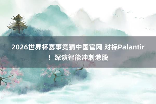 2026世界杯赛事竞猜中国官网 对标Palantir!深演智能冲刺港股