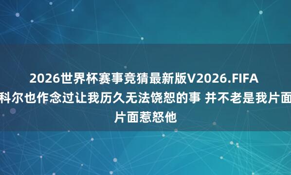 2026世界杯赛事竞猜最新版V2026.FIFA 追梦:科尔也作念过让我历久无法饶恕的事 并不老是我片面惹怒他
