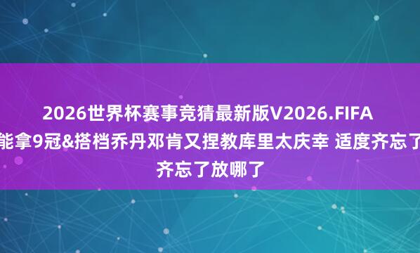2026世界杯赛事竞猜最新版V2026.FIFA 科尔:能拿9冠&搭档乔丹邓肯又捏教库里太庆幸 适度齐忘了放哪了