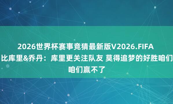 2026世界杯赛事竞猜最新版V2026.FIFA 科尔相比库里&乔丹:库里更关注队友 莫得追梦的好胜咱们赢不了