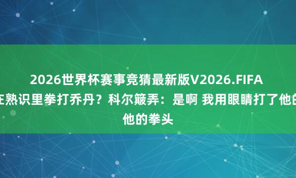 2026世界杯赛事竞猜最新版V2026.FIFA 你曾在熟识里拳打乔丹?科尔簸弄:是啊 我用眼睛打了他的拳头