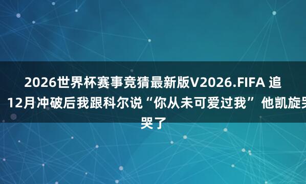 2026世界杯赛事竞猜最新版V2026.FIFA 追梦：12月冲破后我跟科尔说“你从未可爱过我” 他凯旋哭了