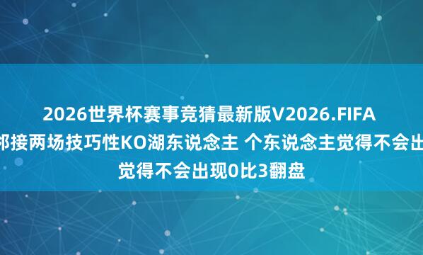 2026世界杯赛事竞猜最新版V2026.FIFA 施展：火箭邻接两场技巧性KO湖东说念主 个东说念主觉得不会出现0比3翻盘