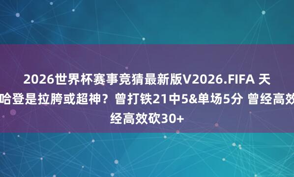 2026世界杯赛事竞猜最新版V2026.FIFA 天王山的哈登是拉胯或超神?曾打铁21中5&单场5分 曾经高效砍30+
