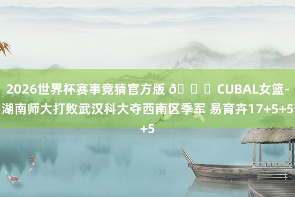 2026世界杯赛事竞猜官方版 🏀CUBAL女篮-湖南师大打败武汉科大夺西南区季军 易育卉17+5+5