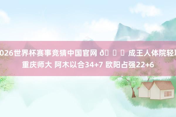 2026世界杯赛事竞猜中国官网 🏀成王人体院轻取重庆师大 阿木以合34+7 欧阳占强22+6