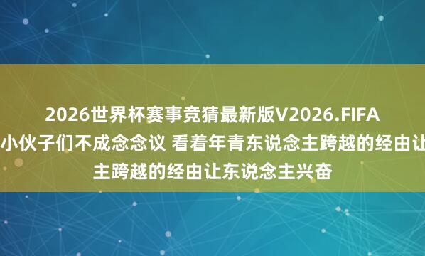 2026世界杯赛事竞猜最新版V2026.FIFA 解释：火箭的小伙子们不成念念议 看着年青东说念主跨越的经由让东说念主兴奋