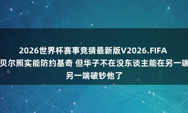 2026世界杯赛事竞猜最新版V2026.FIFA 追梦:戈贝尔照实能防约基奇 但华子不在没东谈主能在另一端破钞他了