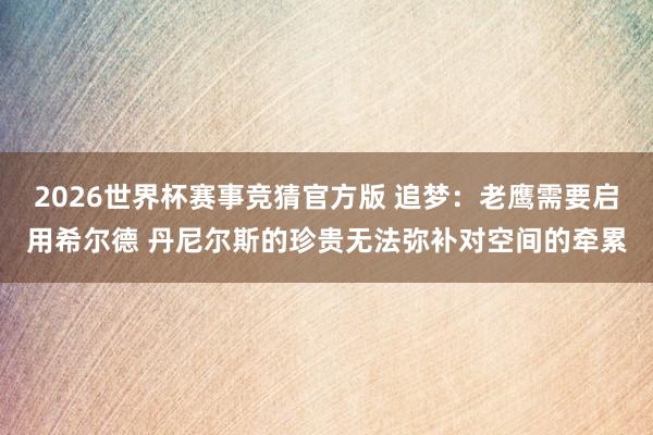 2026世界杯赛事竞猜官方版 追梦:老鹰需要启用希尔德 丹尼尔斯的珍贵无法弥补对空间的牵累