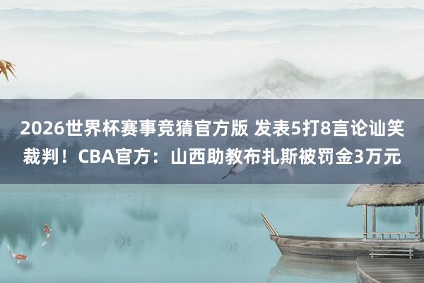 2026世界杯赛事竞猜官方版 发表5打8言论讪笑裁判!CBA官方:山西助教布扎斯被罚金3万元