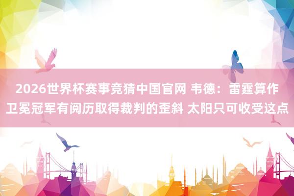2026世界杯赛事竞猜中国官网 韦德:雷霆算作卫冕冠军有阅历取得裁判的歪斜 太阳只可收受这点