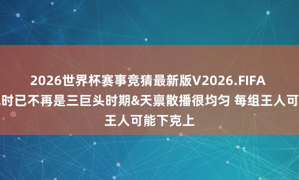 2026世界杯赛事竞猜最新版V2026.FIFA 韦德:现时已不再是三巨头时期&天禀散播很均匀 每组王人可能下克上