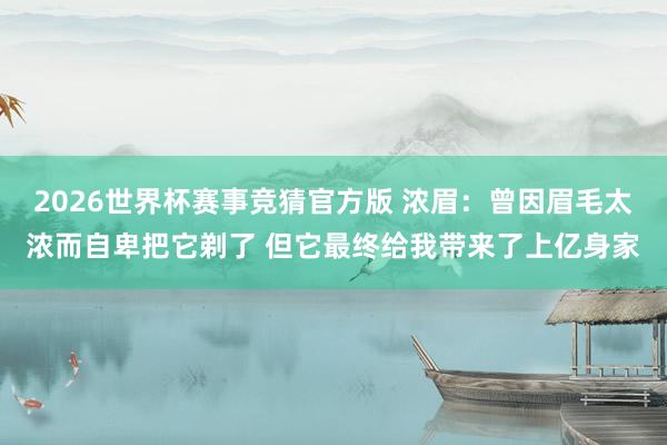 2026世界杯赛事竞猜官方版 浓眉:曾因眉毛太浓而自卑把它剃了 但它最终给我带来了上亿身家