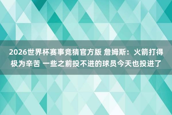 2026世界杯赛事竞猜官方版 詹姆斯:火箭打得极为辛苦 一些之前投不进的球员今天也投进了