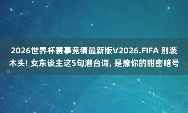 2026世界杯赛事竞猜最新版V2026.FIFA 别装木头! 女东谈主这5句潜台词, 是撩你的甜密暗号