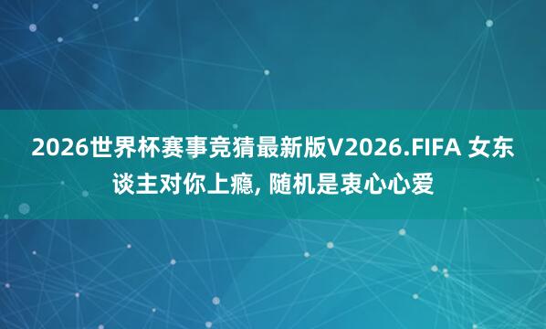 2026世界杯赛事竞猜最新版V2026.FIFA 女东谈主对你上瘾, 随机是衷心心爱