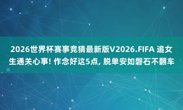 2026世界杯赛事竞猜最新版V2026.FIFA 追女生通关心事! 作念好这5点, 脱单安如磐石不翻车