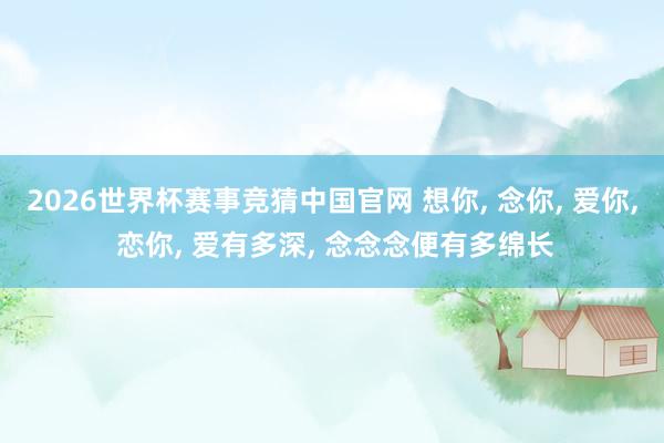 2026世界杯赛事竞猜中国官网 想你, 念你, 爱你, 恋你, 爱有多深, 念念念便有多绵长