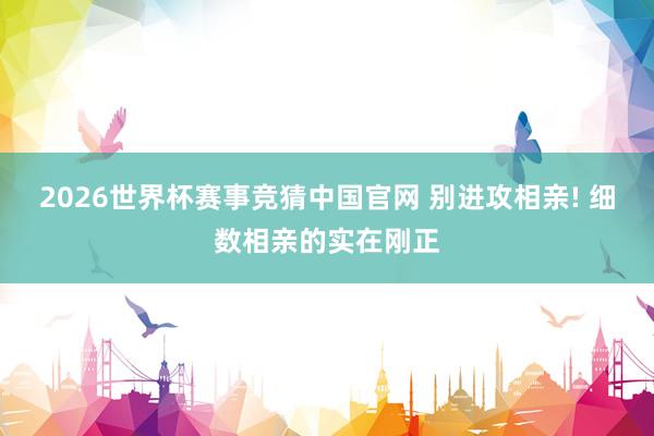 2026世界杯赛事竞猜中国官网 别进攻相亲! 细数相亲的实在刚正