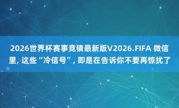 2026世界杯赛事竞猜最新版V2026.FIFA 微信里, 这些“冷信号”, 即是在告诉你不要再惊扰了