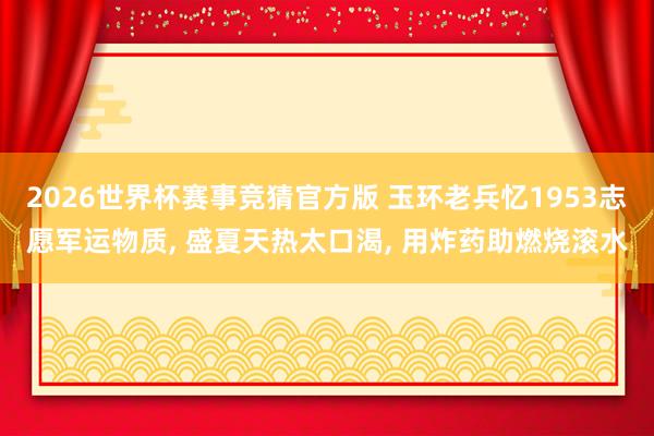 2026世界杯赛事竞猜官方版 玉环老兵忆1953志愿军运物质, 盛夏天热太口渴, 用炸药助燃烧滚水