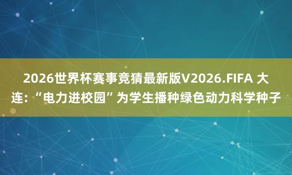2026世界杯赛事竞猜最新版V2026.FIFA 大连: “电力进校园”为学生播种绿色动力科学种子