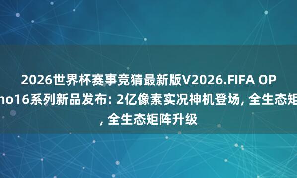 2026世界杯赛事竞猜最新版V2026.FIFA OPPO Reno16系列新品发布: 2亿像素实况神机登场， 全生态矩阵升级