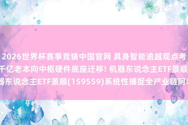 2026世界杯赛事竞猜中国官网 具身智能逾越观点考证步入“量产元年”, 千亿老本向中枢硬件底座迁移! 机器东说念主ETF景顺(159559)系统性捕捉全产业链阿尔法