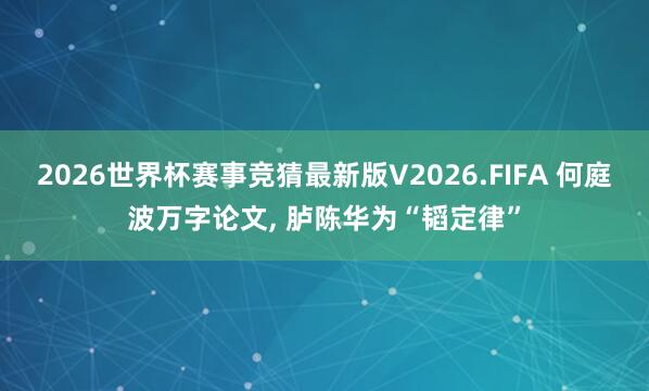 2026世界杯赛事竞猜最新版V2026.FIFA 何庭波万字论文, 胪陈华为“韬定律”