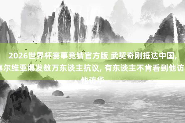 2026世界杯赛事竞猜官方版 武契奇刚抵达中国, 塞尔维亚爆发数万东谈主抗议, 有东谈主不肯看到他访华