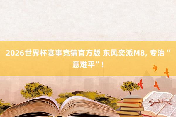 2026世界杯赛事竞猜官方版 东风奕派M8, 专治“意难平”!