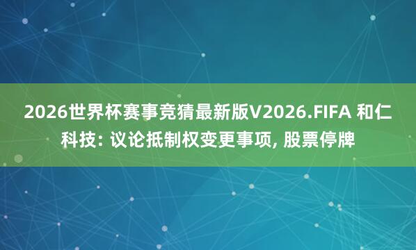 2026世界杯赛事竞猜最新版V2026.FIFA 和仁科技: 议论抵制权变更事项， 股票停牌