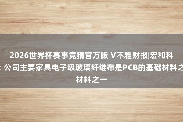2026世界杯赛事竞猜官方版 V不雅财报|宏和科技: 公司主要家具电子级玻璃纤维布是PCB的基础材料之一