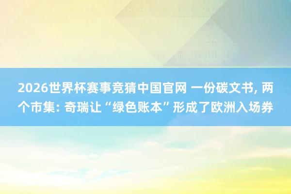 2026世界杯赛事竞猜中国官网 一份碳文书， 两个市集: 奇瑞让“绿色账本”形成了欧洲入场券