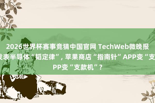 2026世界杯赛事竞猜中国官网 TechWeb微晚报: 华为发表半导体“韬定律”, 苹果商店“指南针”APP变“支款机”?