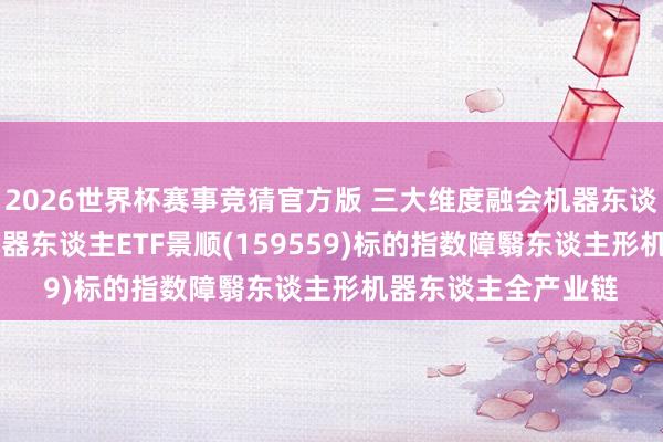 2026世界杯赛事竞猜官方版 三大维度融会机器东谈主板块“底色”, 机器东谈主ETF景顺(159559)标的指数障翳东谈主形机器东谈主全产业链