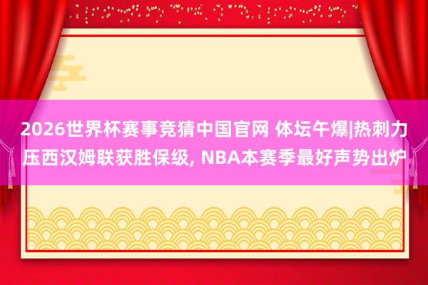 2026世界杯赛事竞猜中国官网 体坛午爆|热刺力压西汉姆联获胜保级， NBA本赛季最好声势出炉