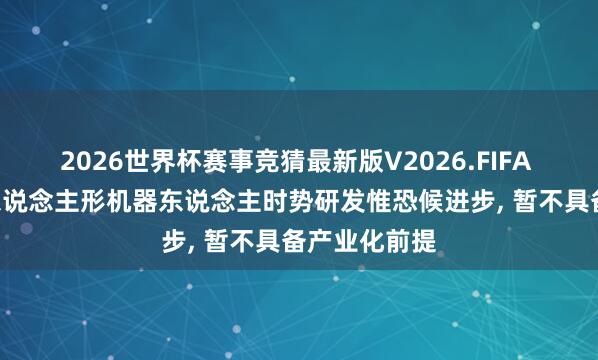 2026世界杯赛事竞猜最新版V2026.FIFA 博实股份: 东说念主形机器东说念主时势研发惟恐候进步, 暂不具备产业化前提
