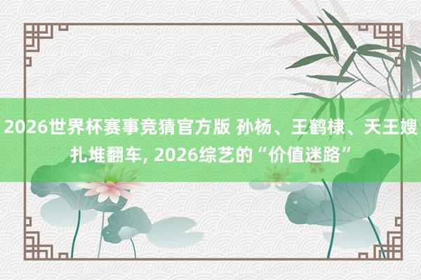 2026世界杯赛事竞猜官方版 孙杨、王鹤棣、天王嫂扎堆翻车, 2026综艺的“价值迷路”