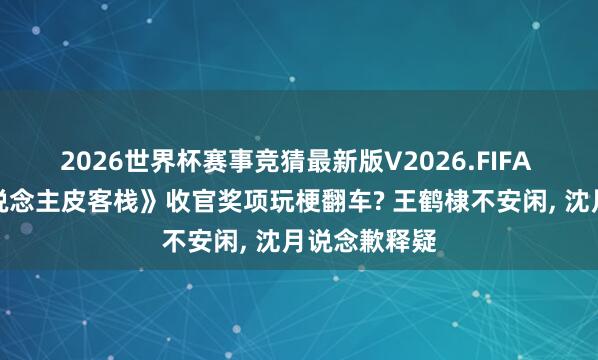 2026世界杯赛事竞猜最新版V2026.FIFA 《亲爱的东说念主皮客栈》收官奖项玩梗翻车? 王鹤棣不安闲, 沈月说念歉释疑