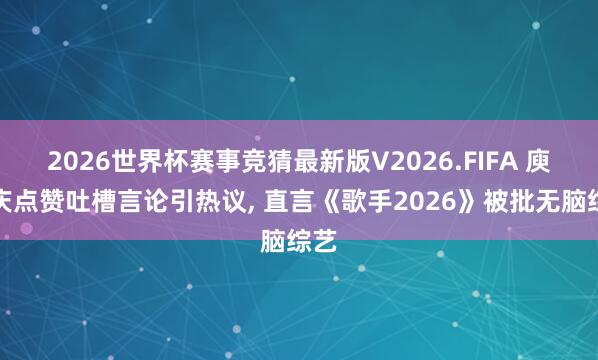 2026世界杯赛事竞猜最新版V2026.FIFA 庾澄庆点赞吐槽言论引热议, 直言《歌手2026》被批无脑综艺