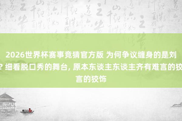 2026世界杯赛事竞猜官方版 为何争议缠身的是刘维? 细看脱口秀的舞台, 原本东谈主东谈主齐有难言的狡饰