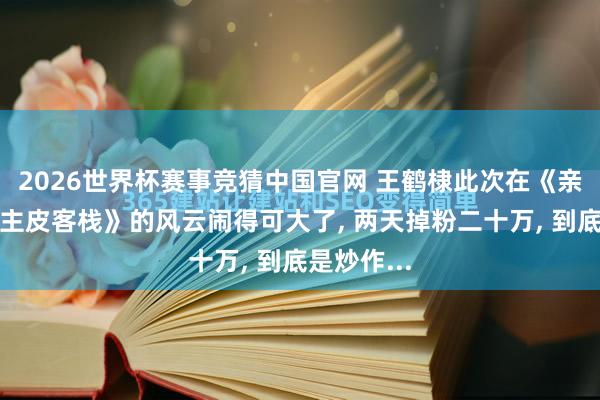 2026世界杯赛事竞猜中国官网 王鹤棣此次在《亲爱的东谈主皮客栈》的风云闹得可大了, 两天掉粉二十万, 到底是炒作...