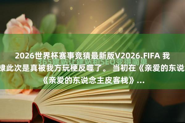2026世界杯赛事竞猜最新版V2026.FIFA 我严重怀疑, 王鹤棣此次是真被我方玩梗反噬了。 当初在《亲爱的东说念主皮客栈》...