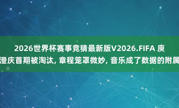 2026世界杯赛事竞猜最新版V2026.FIFA 庾澄庆首期被淘汰, 章程笼罩微妙, 音乐成了数据的附属