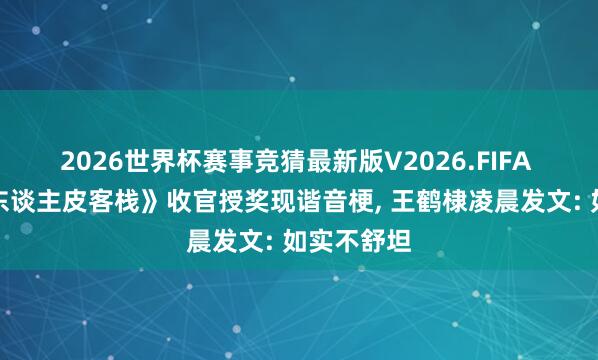 2026世界杯赛事竞猜最新版V2026.FIFA 《亲爱的东谈主皮客栈》收官授奖现谐音梗, 王鹤棣凌晨发文: 如实不舒坦