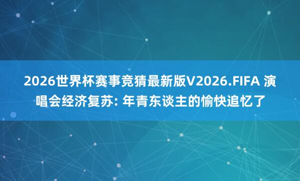 2026世界杯赛事竞猜最新版V2026.FIFA 演唱会经济复苏: 年青东谈主的愉快追忆了
