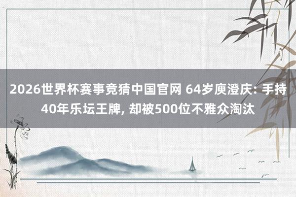 2026世界杯赛事竞猜中国官网 64岁庾澄庆: 手持40年乐坛王牌， 却被500位不雅众淘汰